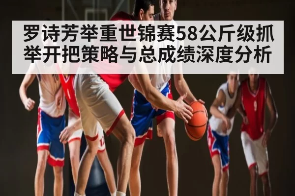 罗诗芳举重世锦赛58公斤级抓举开把策略与总成绩深度分析