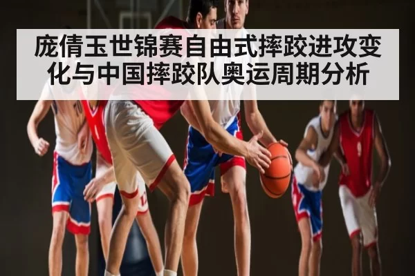 庞倩玉世锦赛自由式摔跤进攻变化与中国摔跤队奥运周期分析